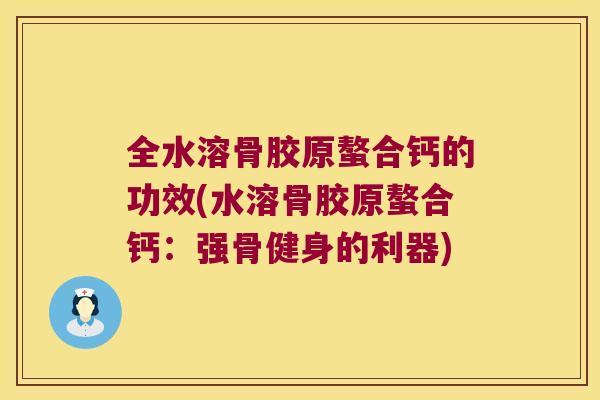 全水溶骨胶原螯合钙的功效(水溶骨胶原螯合钙:强骨健身的利器) 全水溶骨胶原螯合钙的功效(水溶骨胶原螯合钙:强骨健身的利器)