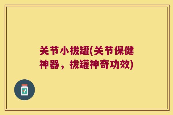 关节小拔罐(关节保健神器,拔罐神奇功效) 关节小拔罐(关节保健神器,拔罐神奇功效)