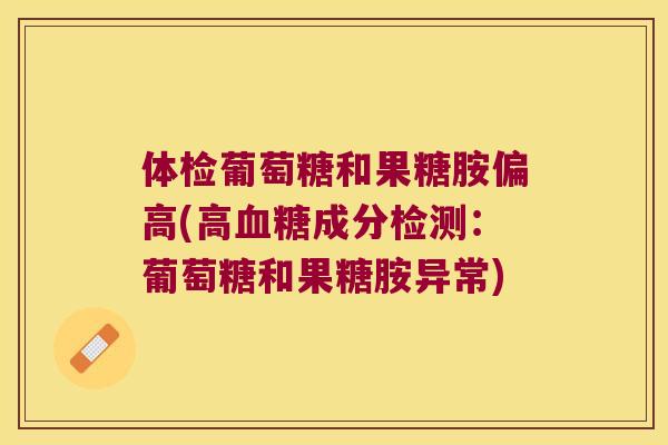 体检葡萄糖和果糖胺偏高(高成分检测:葡萄糖和果糖胺异常) 体检葡萄糖和果糖胺偏高(高成分检测:葡萄糖和果糖胺异常)
