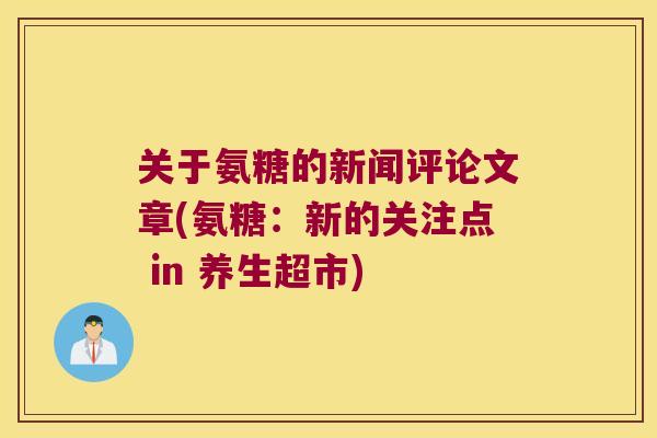 关于氨糖的新闻评论文章(氨糖:新的关注点 in 养生超市) 关于氨糖的新闻评论文章(氨糖:新的关注点 in 养生超市)
