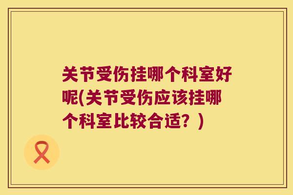 关节受伤挂哪个科室好呢(关节受伤应该挂哪个科室比较合适?) 关节受伤挂哪个科室好呢(关节受伤应该挂哪个科室比较合适?)
