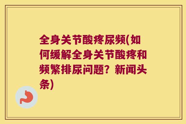全身关节酸疼尿频(如何缓解全身关节酸疼和频繁排尿问题?新闻头条) 全身关节酸疼尿频(如何缓解全身关节酸疼和频繁排尿问题?新闻头条)