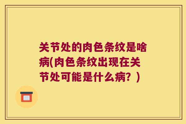 关节处的肉色条纹是啥(肉色条纹出现在关节处可能是什么?) 关节处的肉色条纹是啥(肉色条纹出现在关节处可能是什么?)