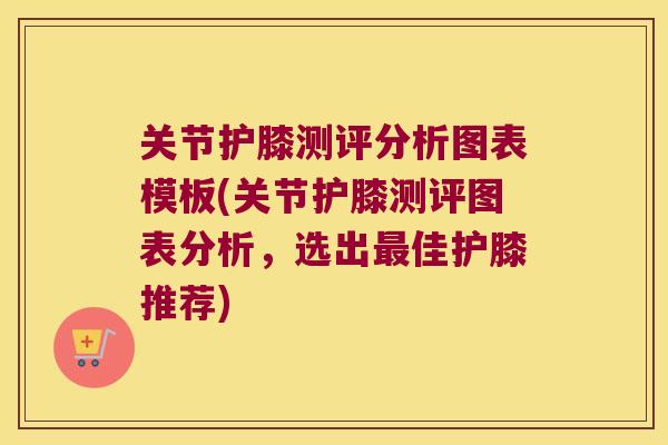 关节护膝测评分析图表模板(关节护膝测评图表分析,选出佳护膝推荐) 关节护膝测评分析图表模板(关节护膝测评图表分析,选出佳护膝推荐)