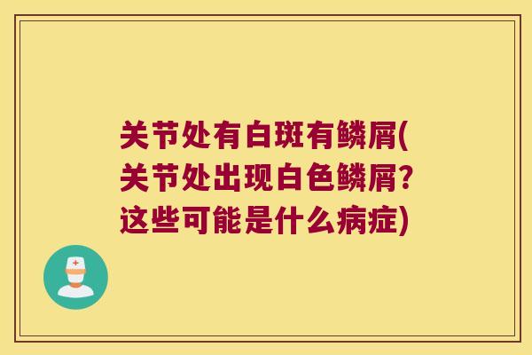 关节处有白斑有鳞屑(关节处出现白色鳞屑?这些可能是什么症) 关节处有白斑有鳞屑(关节处出现白色鳞屑?这些可能是什么症)
