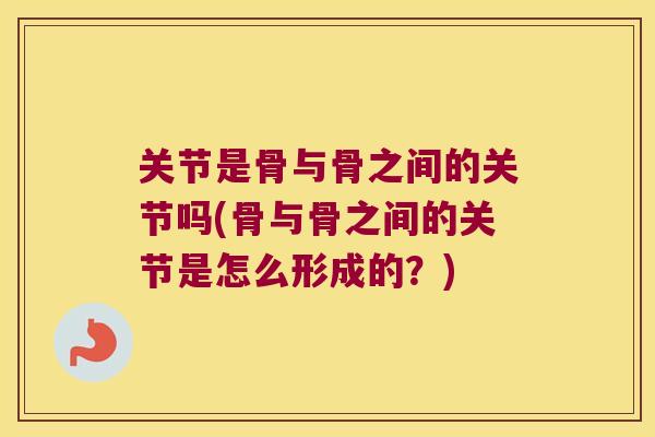 关节是骨与骨之间的关节吗(骨与骨之间的关节是怎么形成的?) 关节是骨与骨之间的关节吗(骨与骨之间的关节是怎么形成的?)