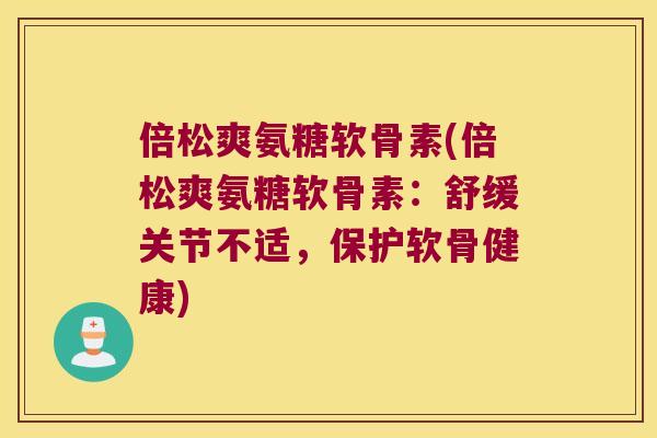 倍松爽氨糖软骨素(倍松爽氨糖软骨素:舒缓关节不适,保护软骨健康) 倍松爽氨糖软骨素(倍松爽氨糖软骨素:舒缓关节不适,保护软骨健康)