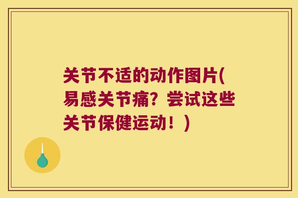 关节不适的动作图片(易感关节痛?尝试这些关节保健运动!) 关节不适的动作图片(易感关节痛?尝试这些关节保健运动!)