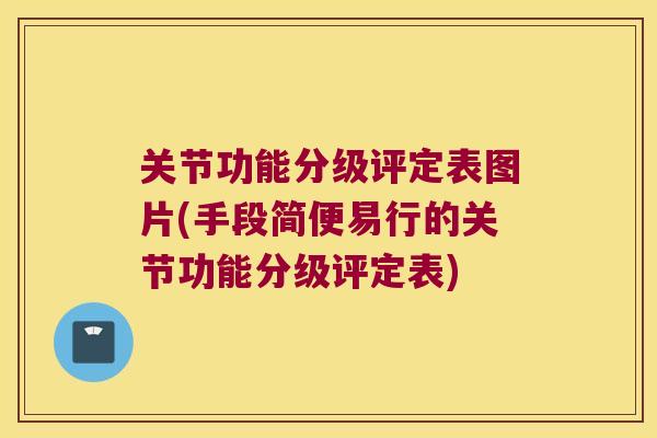 关节功能分级评定表图片(手段简便易行的关节功能分级评定表) 关节功能分级评定表图片(手段简便易行的关节功能分级评定表)