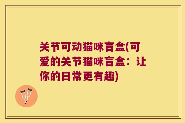 关节可动猫咪盲盒(可爱的关节猫咪盲盒:让你的日常更有趣) 关节可动猫咪盲盒(可爱的关节猫咪盲盒:让你的日常更有趣)