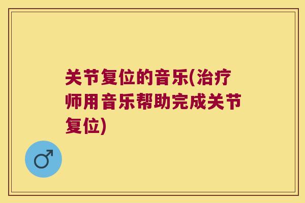关节复位的音乐(师用音乐帮助完成关节复位) 关节复位的音乐(师用音乐帮助完成关节复位)