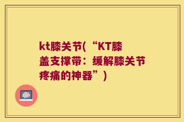 kt膝关节(“KT膝盖支撑带：缓解膝关节的神器”)