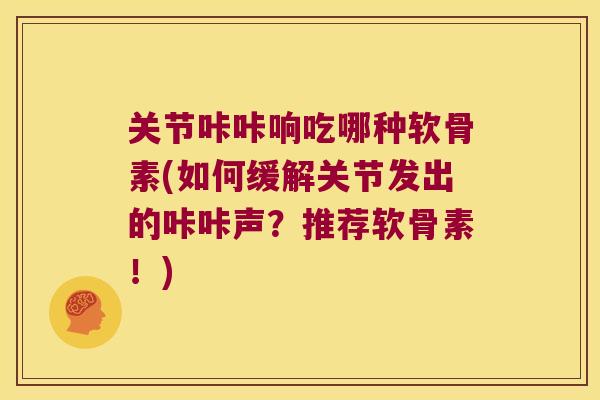 关节咔咔响吃哪种软骨素(如何缓解关节发出的咔咔声?推荐软骨素!) 关节咔咔响吃哪种软骨素(如何缓解关节发出的咔咔声?推荐软骨素!)