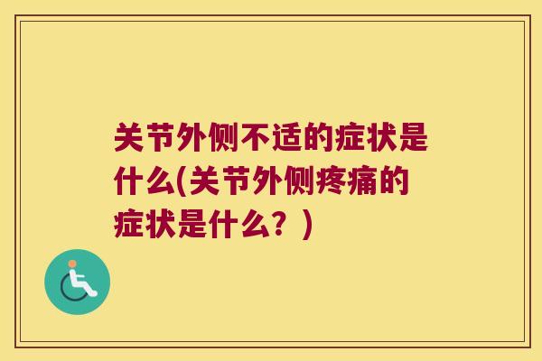 关节外侧不适的症状是什么(关节外侧的症状是什么?) 关节外侧不适的症状是什么(关节外侧的症状是什么?)