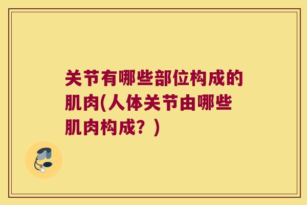 关节有哪些部位构成的肌肉(人体关节由哪些肌肉构成?) 关节有哪些部位构成的肌肉(人体关节由哪些肌肉构成?)