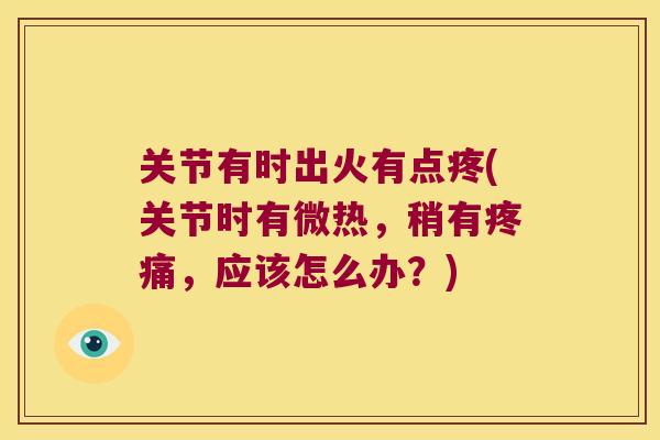 关节有时出火有点疼(关节时有微热,稍有,应该怎么办?) 关节有时出火有点疼(关节时有微热,稍有,应该怎么办?)
