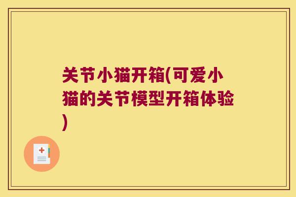 关节小猫开箱(可爱小猫的关节模型开箱体验) 关节小猫开箱(可爱小猫的关节模型开箱体验)