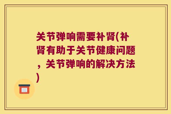 关节弹响需要补(补有助于关节健康问题，关节弹响的解决方法)