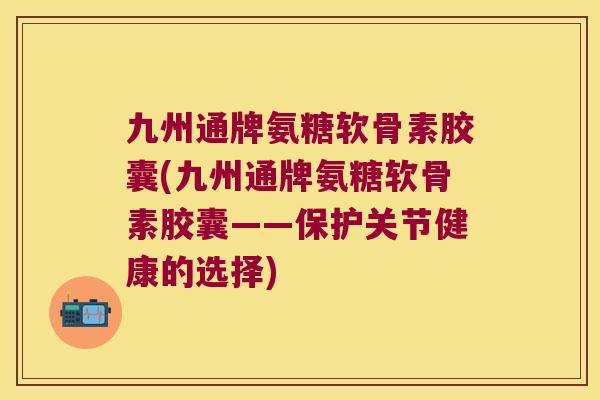 九州通牌氨糖软骨素胶囊(九州通牌氨糖软骨素胶囊——保护关节健康的选择) 九州通牌氨糖软骨素胶囊(九州通牌氨糖软骨素胶囊——保护关节健康的选择)