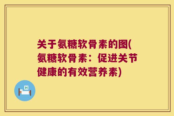 关于氨糖软骨素的图(氨糖软骨素:促进关节健康的有效营养素) 关于氨糖软骨素的图(氨糖软骨素:促进关节健康的有效营养素)