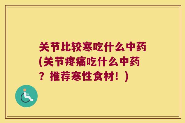 关节比较寒吃什么(关节吃什么?推荐寒性食材!) 关节比较寒吃什么(关节吃什么?推荐寒性食材!)