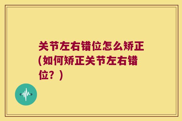 关节左右错位怎么矫正(如何矫正关节左右错位?) 关节左右错位怎么矫正(如何矫正关节左右错位?)
