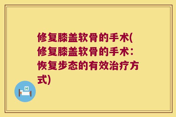 修复膝盖软骨的手术(修复膝盖软骨的手术:恢复步态的有效方式) 修复膝盖软骨的手术(修复膝盖软骨的手术:恢复步态的有效方式)