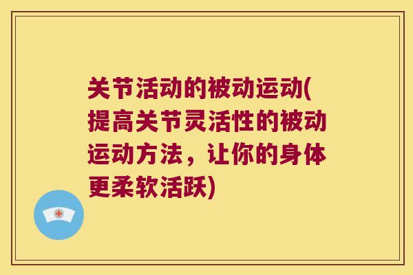 关节活动的被动运动(提高关节灵活性的被动运动方法,让你的身体更柔软活跃) 关节活动的被动运动(提高关节灵活性的被动运动方法,让你的身体更柔软活跃)