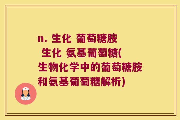 n. 生化 葡萄糖胺 生化 氨基葡萄糖(生物化学中的葡萄糖胺和氨基葡萄糖解析) n. 生化 葡萄糖胺 生化 氨基葡萄糖(生物化学中的葡萄糖胺和氨基葡萄糖解析)