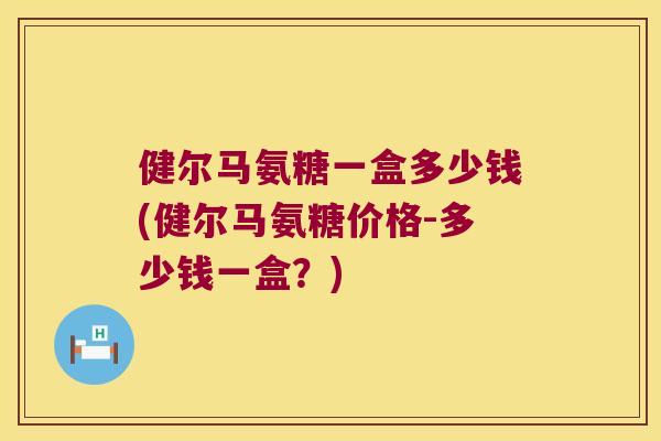 健尔马氨糖一盒多少钱(健尔马氨糖价格-多少钱一盒?) 健尔马氨糖一盒多少钱(健尔马氨糖价格-多少钱一盒?)