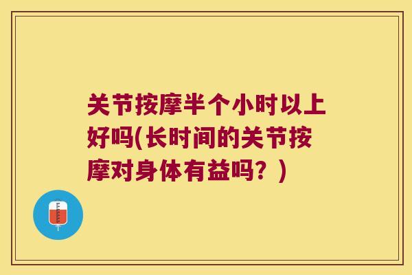 关节按摩半个小时以上好吗(长时间的关节按摩对身体有益吗?) 关节按摩半个小时以上好吗(长时间的关节按摩对身体有益吗?)