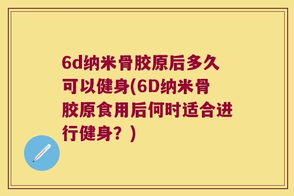 6d纳米骨胶原后多久可以健身(6D纳米骨胶原食用后何时适合进行健身?) 6d纳米骨胶原后多久可以健身(6D纳米骨胶原食用后何时适合进行健身?)
