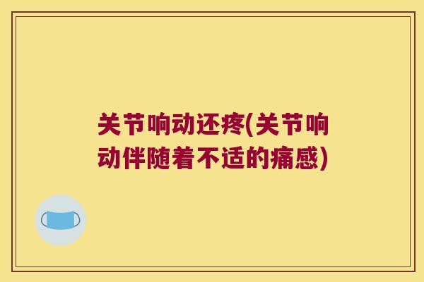 关节响动还疼(关节响动伴随着不适的痛感) 关节响动还疼(关节响动伴随着不适的痛感)