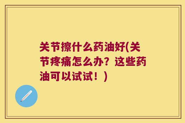 关节擦什么药油好(关节怎么办?这些药油可以试试!) 关节擦什么药油好(关节怎么办?这些药油可以试试!)