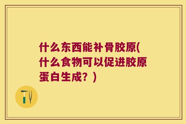 什么东西能补骨胶原(什么食物可以促进胶原蛋白生成?) 什么东西能补骨胶原(什么食物可以促进胶原蛋白生成?)
