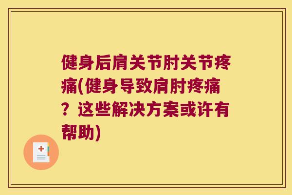 健身后肩关节肘关节(健身导致肩肘?这些解决方案或许有帮助) 健身后肩关节肘关节(健身导致肩肘?这些解决方案或许有帮助)