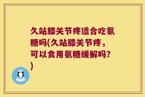 久站膝关节疼适合吃氨糖吗(久站膝关节疼,可以食用氨糖缓解吗?) 久站膝关节疼适合吃氨糖吗(久站膝关节疼,可以食用氨糖缓解吗?)