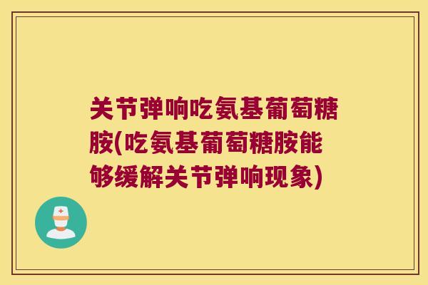 关节弹响吃氨基葡萄糖胺(吃氨基葡萄糖胺能够缓解关节弹响现象) 关节弹响吃氨基葡萄糖胺(吃氨基葡萄糖胺能够缓解关节弹响现象)