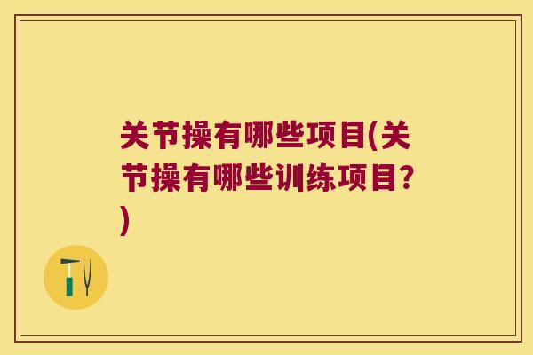 关节操有哪些项目(关节操有哪些训练项目?) 关节操有哪些项目(关节操有哪些训练项目?)