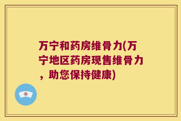 万宁和药房维骨力(万宁地区药房现售维骨力,助您保持健康) 万宁和药房维骨力(万宁地区药房现售维骨力,助您保持健康)