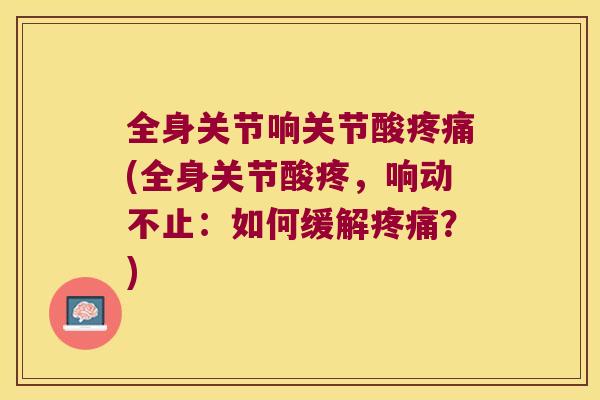 全身关节响关节酸(全身关节酸疼,响动不止:如何缓解?) 全身关节响关节酸(全身关节酸疼,响动不止:如何缓解?)