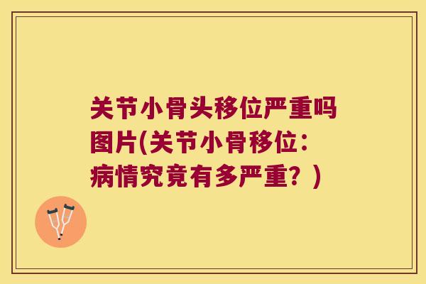 关节小骨头移位严重吗图片(关节小骨移位:情究竟有多严重?) 关节小骨头移位严重吗图片(关节小骨移位:情究竟有多严重?)