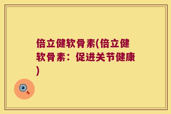 倍立健软骨素(倍立健软骨素:促进关节健康) 倍立健软骨素(倍立健软骨素:促进关节健康)