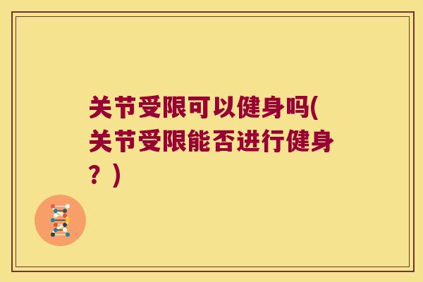 关节受限可以健身吗(关节受限能否进行健身?) 关节受限可以健身吗(关节受限能否进行健身?)