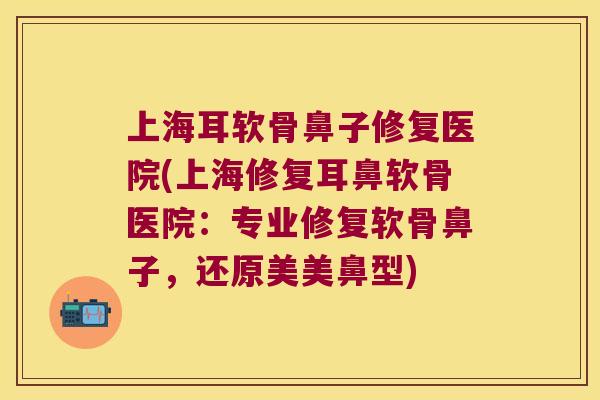 上海耳软骨鼻子修复医院(上海修复耳鼻软骨医院:专业修复软骨鼻子,还原美美鼻型) 上海耳软骨鼻子修复医院(上海修复耳鼻软骨医院:专业修复软骨鼻子,还原美美鼻型)