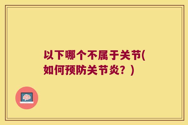 以下哪个不属于关节(如何?) 以下哪个不属于关节(如何?)