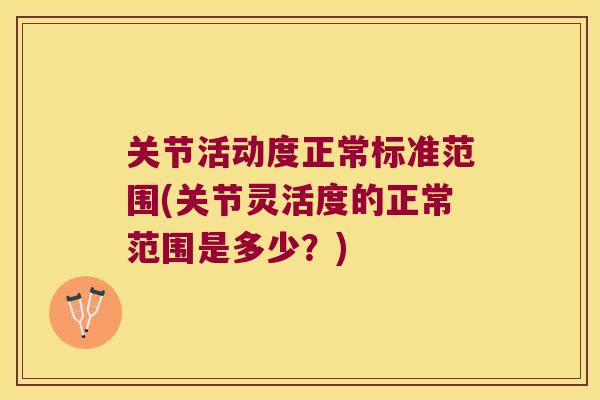 关节活动度正常标准范围(关节灵活度的正常范围是多少?) 关节活动度正常标准范围(关节灵活度的正常范围是多少?)