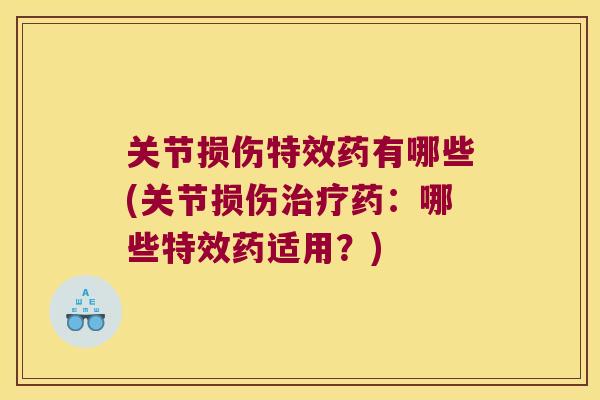 关节损伤特效药有哪些(关节损伤药:哪些特效药适用?) 关节损伤特效药有哪些(关节损伤药:哪些特效药适用?)