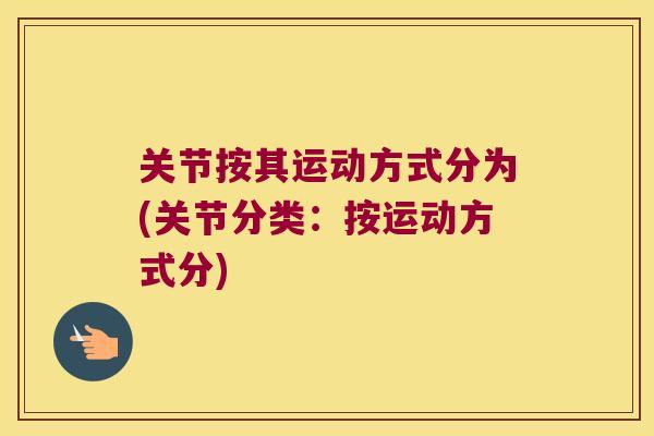 关节按其运动方式分为(关节分类:按运动方式分) 关节按其运动方式分为(关节分类:按运动方式分)