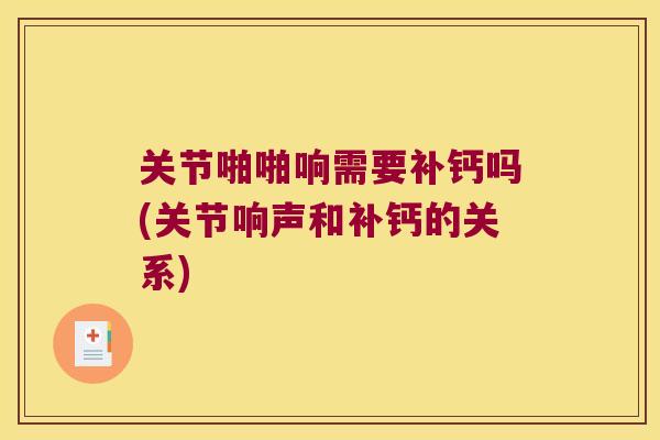 关节啪啪响需要补钙吗(关节响声和补钙的关系) 关节啪啪响需要补钙吗(关节响声和补钙的关系)